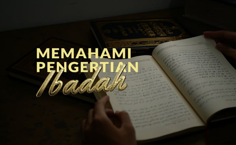 Pengertian Ibadah: Pahami Ini! Agar Kita Semakin Khusyu Melakukannya